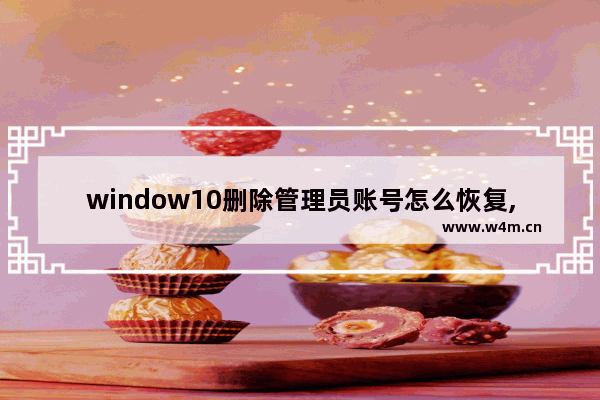 window10删除管理员账号怎么恢复,win10管理员账号删除后能不能恢复-