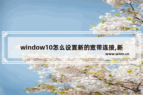 window10怎么设置新的宽带连接,新电脑怎么连接宽带Win10