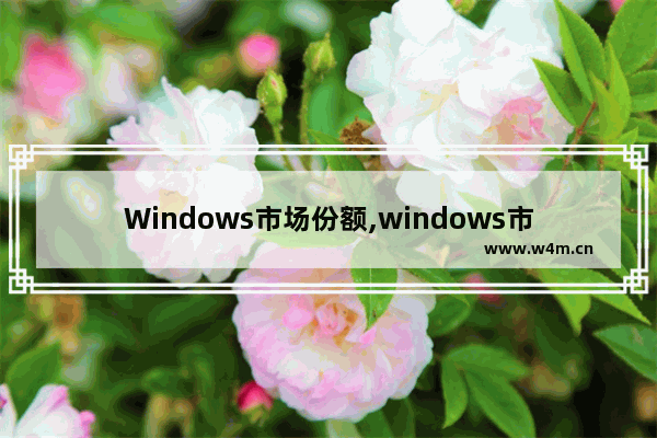 Windows市场份额,windows市场占比_3