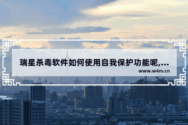 瑞星杀毒软件如何使用自我保护功能呢,瑞星杀毒软件如何使用自我保护功能设置