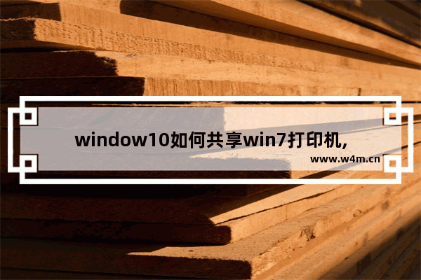 window10如何共享win7打印机,win10系统怎么共享win7打印机