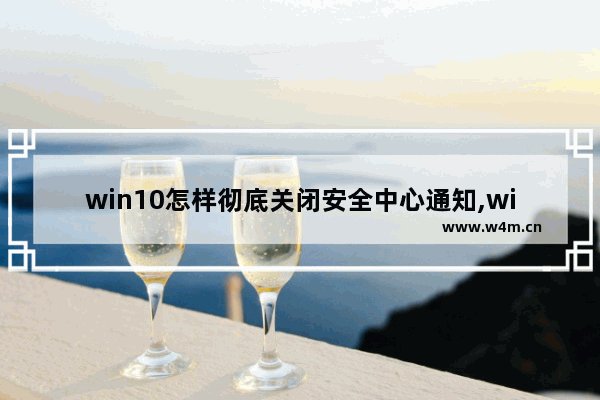 win10怎样彻底关闭安全中心通知,win10如何关闭windows安全中心通知