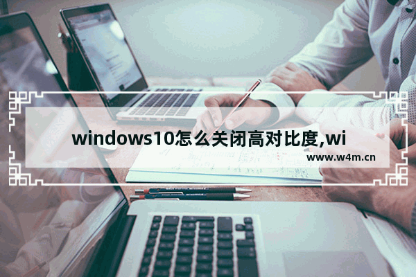 windows10怎么关闭高对比度,win10提高对比度