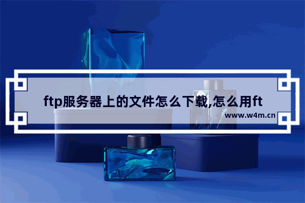 ftp服务器上的文件怎么下载,怎么用ftp从服务器上下载东西