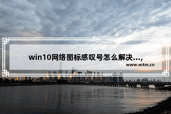 win10网络图标感叹号怎么解决...,win10桌面图标红色感叹号