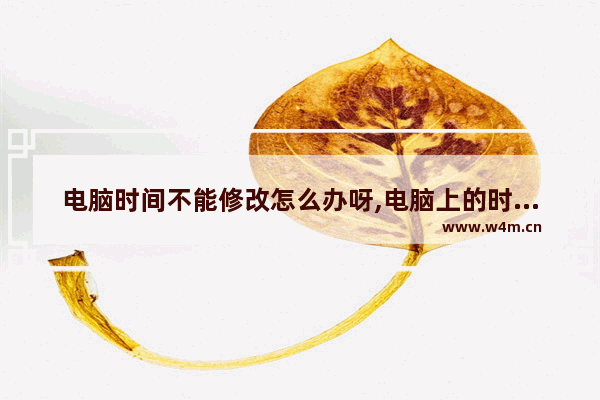 电脑时间不能修改怎么办呀,电脑上的时间不能修改怎么办