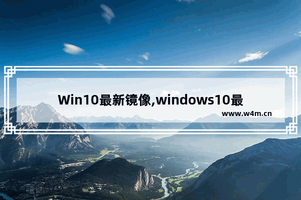 Win10最新镜像,windows10最新镜像