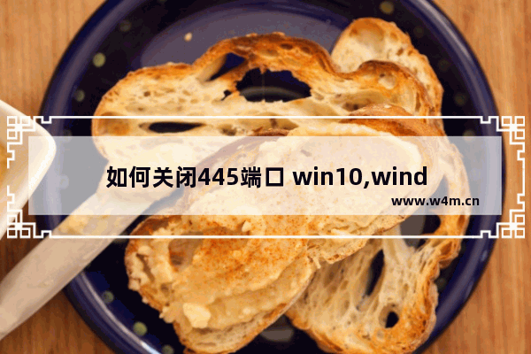 如何关闭445端口 win10,windows10怎么关闭445端口