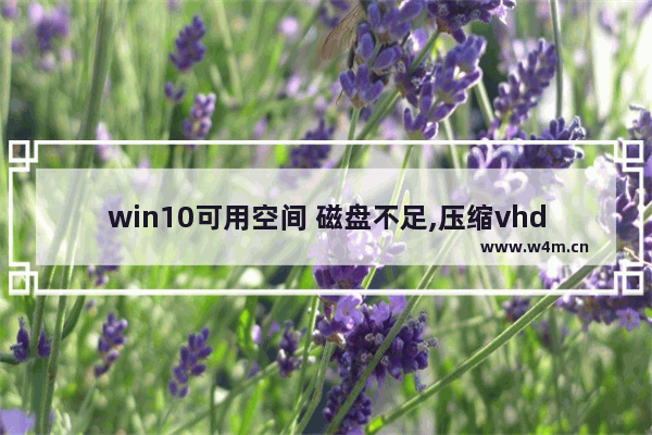 win10可用空间 磁盘不足,压缩vhdx虚拟硬盘空间