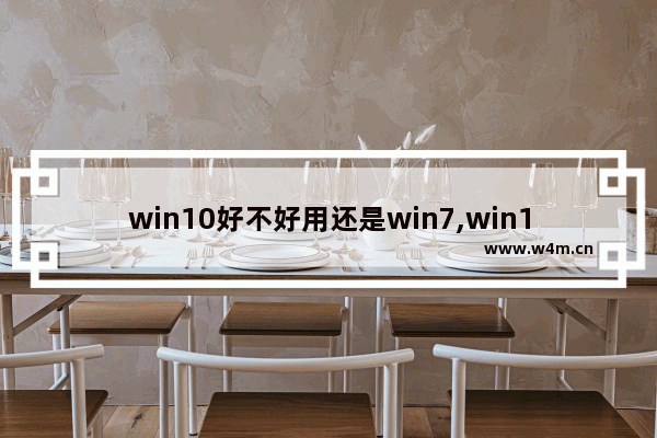 win10好不好用还是win7,win10一定比win7好吗