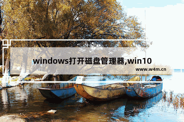 windows打开磁盘管理器,win10磁盘管理怎么打开