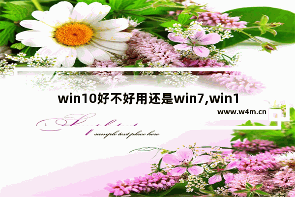 win10好不好用还是win7,win10一定比win7好吗