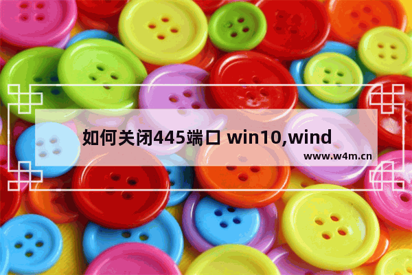 如何关闭445端口 win10,windows10怎么关闭445端口