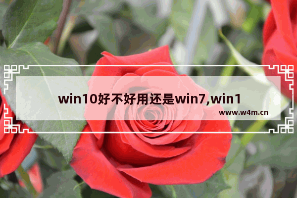 win10好不好用还是win7,win10一定比win7好吗