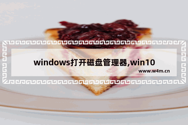 windows打开磁盘管理器,win10磁盘管理怎么打开