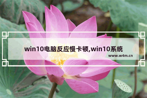 win10电脑反应慢卡顿,win10系统太卡顿了怎么办