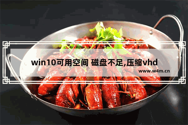 win10可用空间 磁盘不足,压缩vhdx虚拟硬盘空间