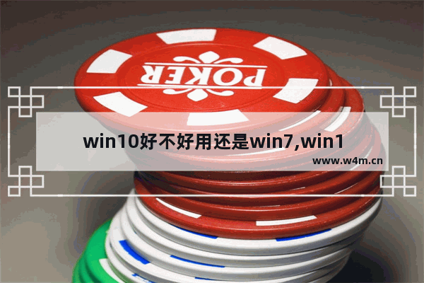 win10好不好用还是win7,win10一定比win7好吗