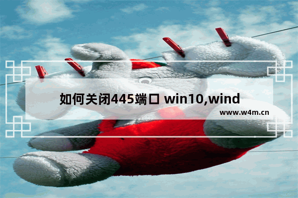 如何关闭445端口 win10,windows10怎么关闭445端口