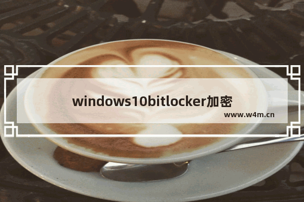 windows10bitlocker加密磁盘,win10硬盘bitlocker加密在哪儿解除