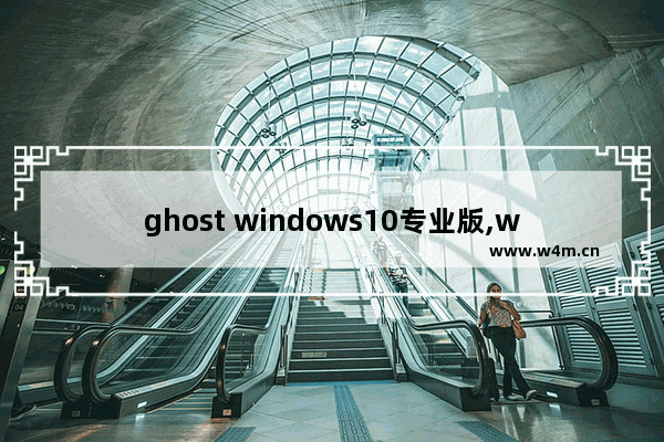 ghost windows10专业版,win10纯净版ghost下载_1