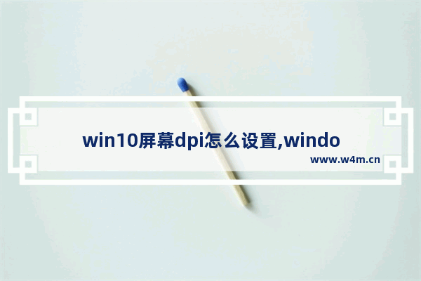 win10屏幕dpi怎么设置,window10怎么设置屏幕分辨率保持缩放比