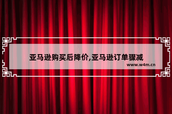 亚马逊购买后降价,亚马逊订单骤减