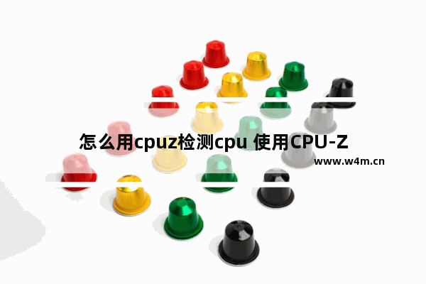 怎么用cpuz检测cpu 使用CPU-Z检测CPU的方法