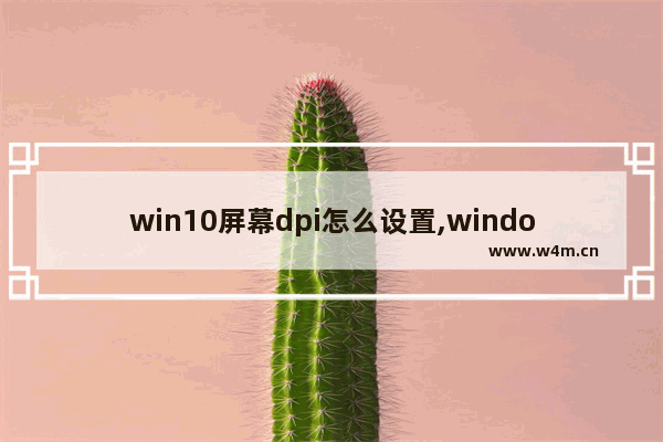 win10屏幕dpi怎么设置,window10怎么设置屏幕分辨率保持缩放比