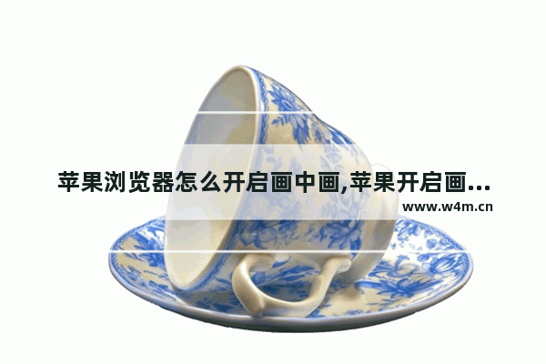 苹果浏览器怎么开启画中画,苹果开启画中画功能