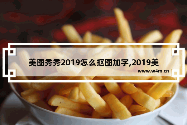 美图秀秀2019怎么抠图加字,2019美图秀秀手机版如何抠图