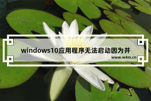 windows10应用程序无法启动因为并行配置不正确,win10系统应用程序无法启动因为应用程序的并行配置