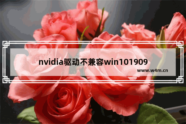 nvidia驱动不兼容win101909,win101909显卡驱动不兼容