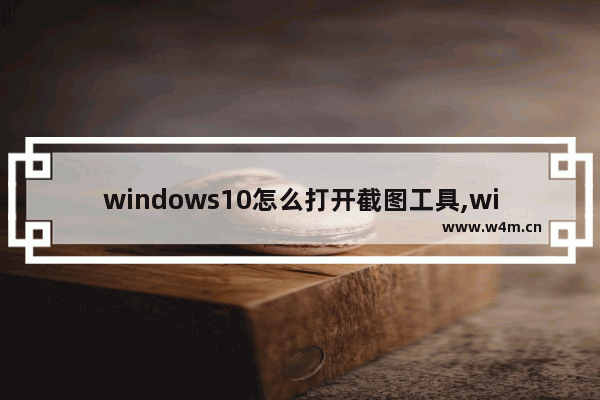 windows10怎么打开截图工具,windows10系统自带截图工具