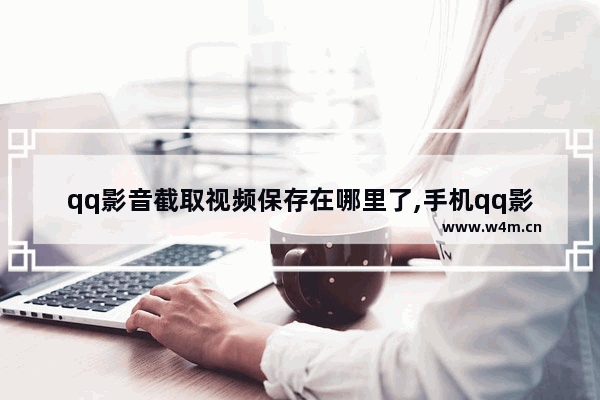 qq影音截取视频保存在哪里了,手机qq影音如何截取音频