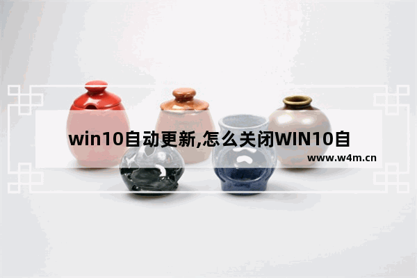 win10自动更新,怎么关闭WIN10自动更新