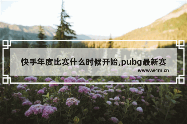 快手年度比赛什么时候开始,pubg最新赛季什么时候结束