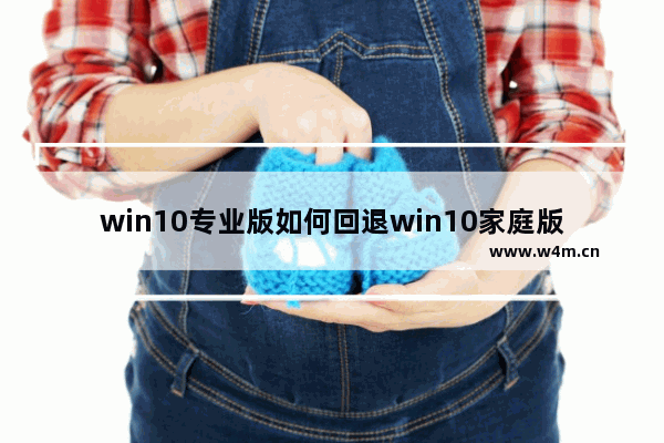 win10专业版如何回退win10家庭版,win11专业版怎么退回win10