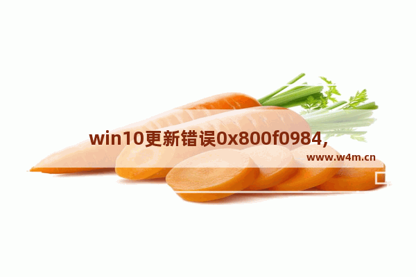 win10更新错误0x800f0984,win10更新失败错误0x800f0982