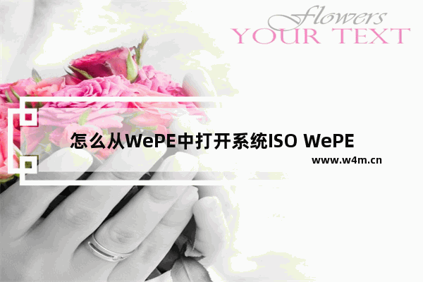 怎么从WePE中打开系统ISO WePE教程：打开系统ISO文件