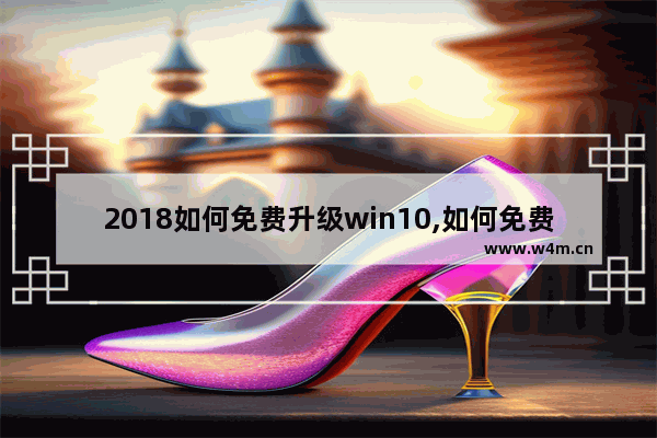 2018如何免费升级win10,如何免费升级windows 10