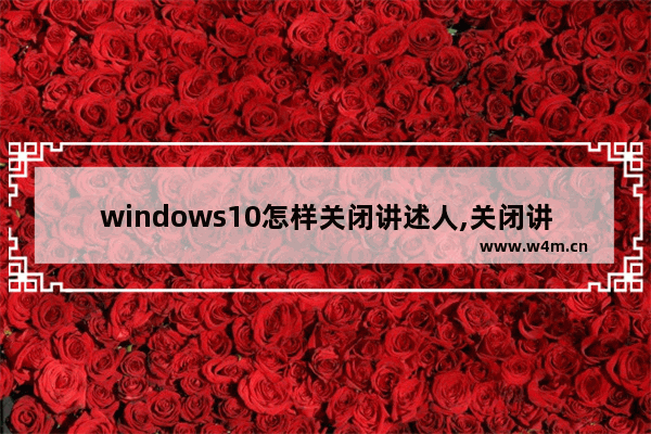 windows10怎样关闭讲述人,关闭讲述人 win10