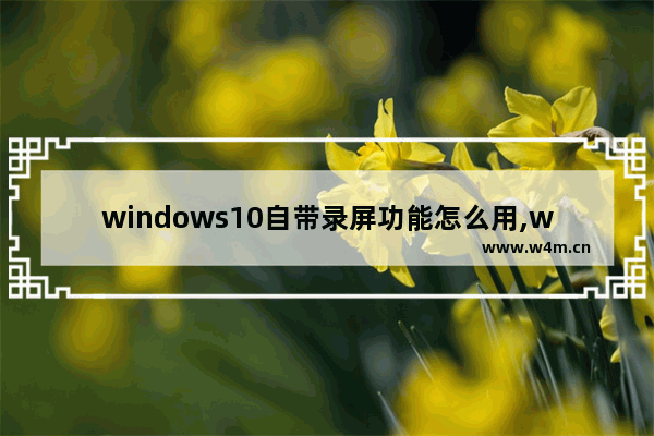 windows10自带录屏功能怎么用,win10怎么使用自带录屏