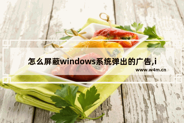 怎么屏蔽windows系统弹出的广告,ie浏览器怎么去除广告