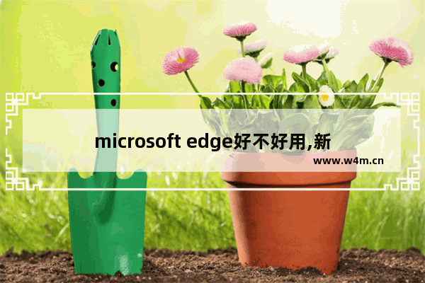 microsoft edge好不好用,新版microsoft edge好用吗