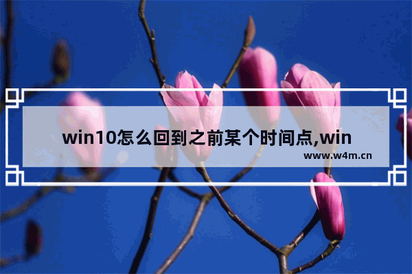 win10怎么回到之前某个时间点,win10历史任务