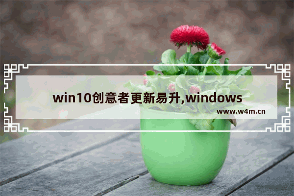 win10创意者更新易升,windows10提供了全新的