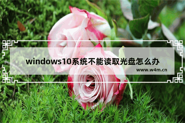 windows10系统不能读取光盘怎么办,win10系统读不出光盘