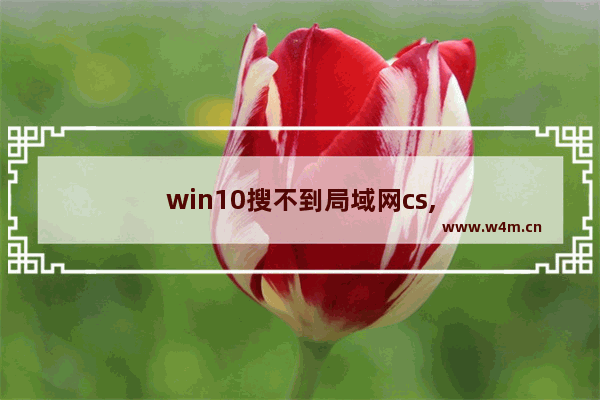 win10搜不到局域网cs,