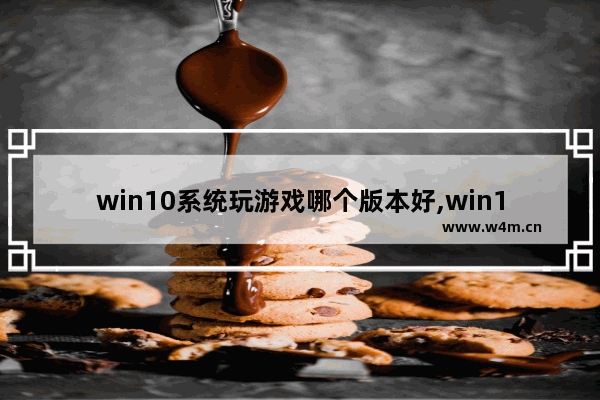 win10系统玩游戏哪个版本好,win10打游戏什么版本最好